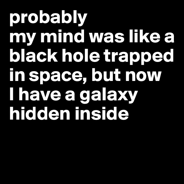 probably 
my mind was like a black hole trapped 
in space, but now
I have a galaxy hidden inside

