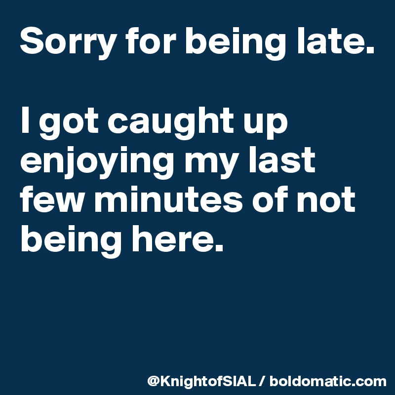 Sorry for being late.

I got caught up enjoying my last few minutes of not being here.

