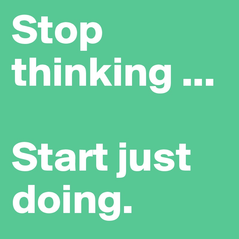 Stop thinking ...

Start just doing.