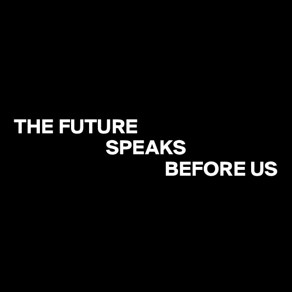 




THE FUTURE 
                      SPEAKS     
                                    BEFORE US



