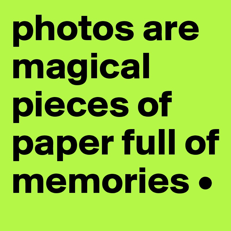 photos are magical pieces of paper full of memories •