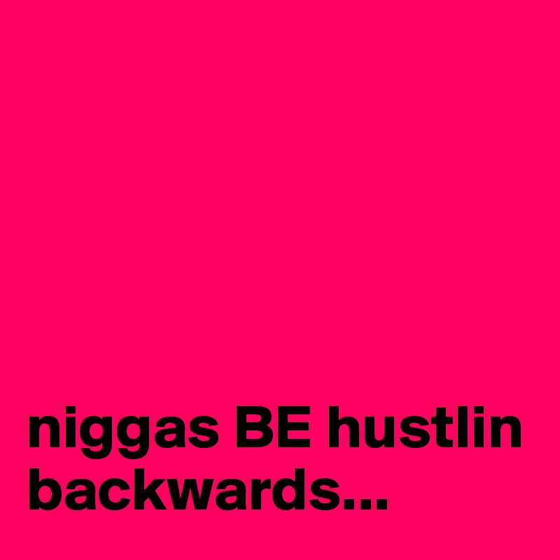 





niggas BE hustlin backwards...