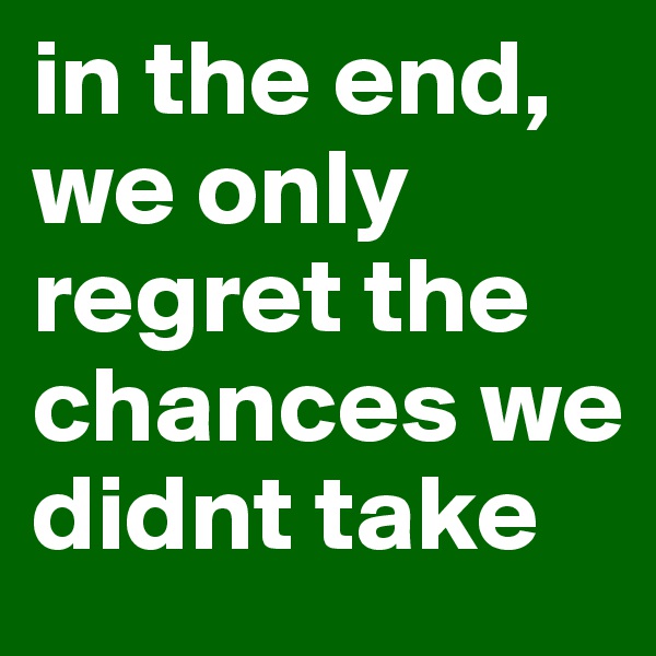 in the end, we only regret the chances we didnt take 