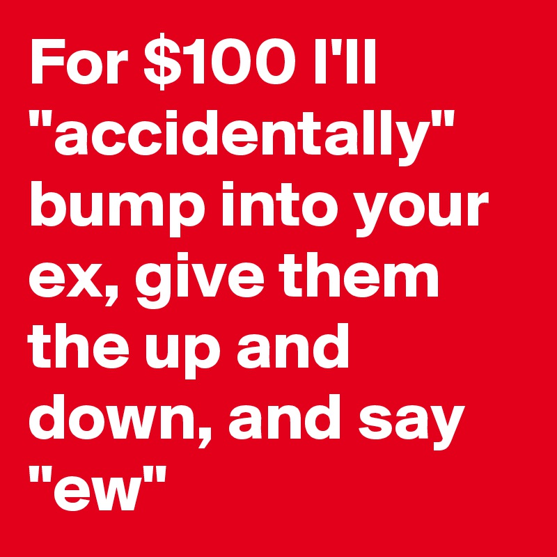 For $100 I'll "accidentally" bump into your ex, give them the up and down, and say "ew"