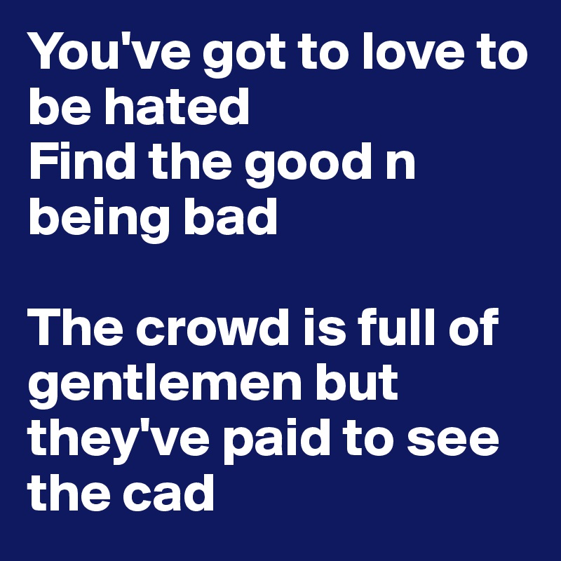 You've got to love to be hated
Find the good n being bad

The crowd is full of gentlemen but they've paid to see the cad
