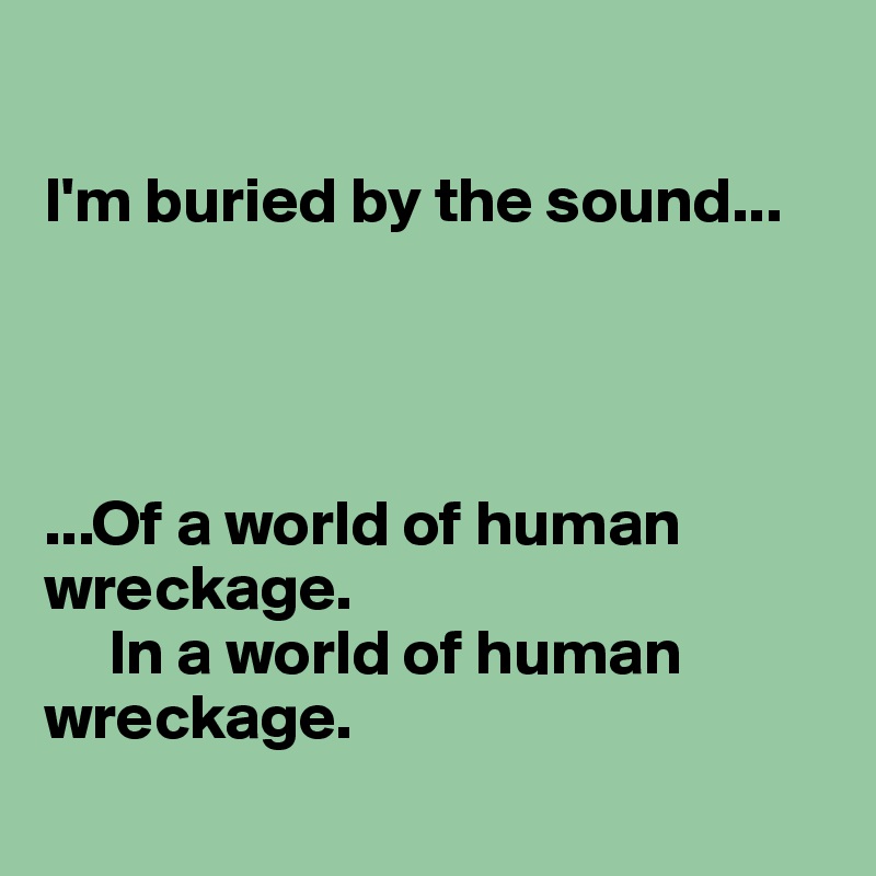 

I'm buried by the sound...




...Of a world of human wreckage. 
     In a world of human wreckage.
