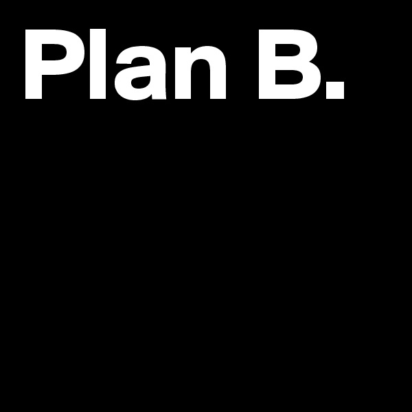 Plan B.
