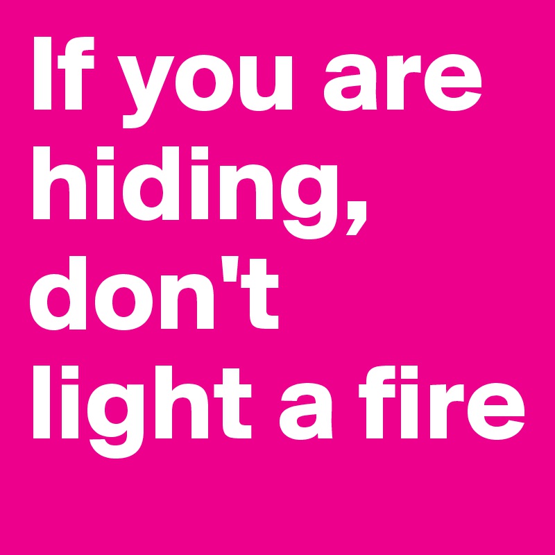 If you are hiding, don't light a fire