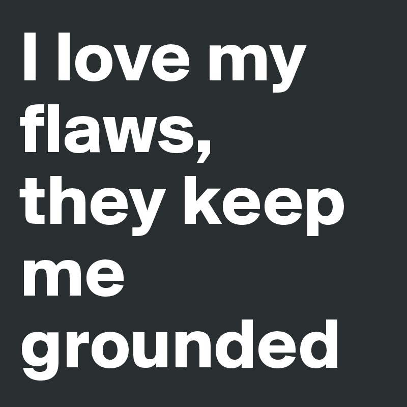 I love my flaws, 
they keep me grounded