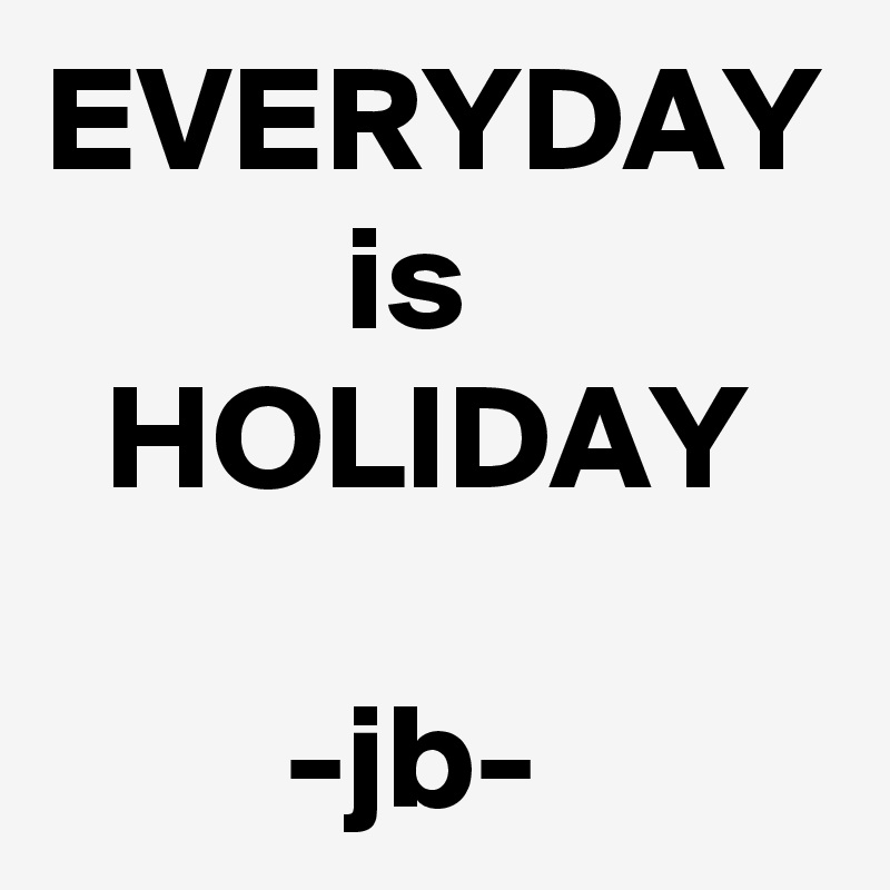 EVERYDAY
          is
  HOLIDAY

        -jb-        
