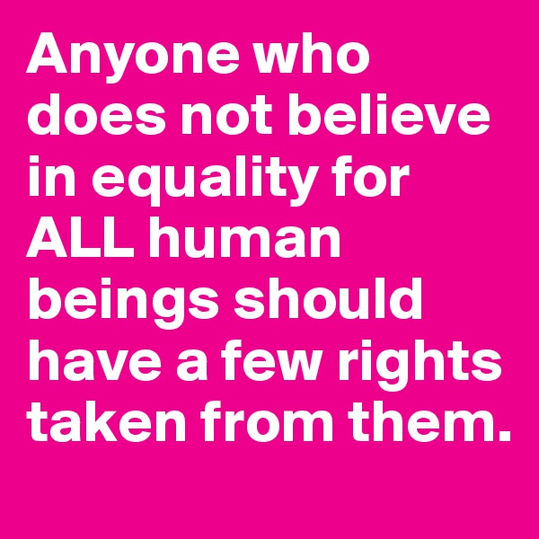 Anyone who does not believe in equality for ALL human beings should have a few rights taken from them.