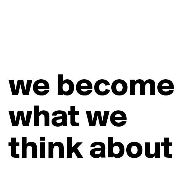 

we become what we think about
