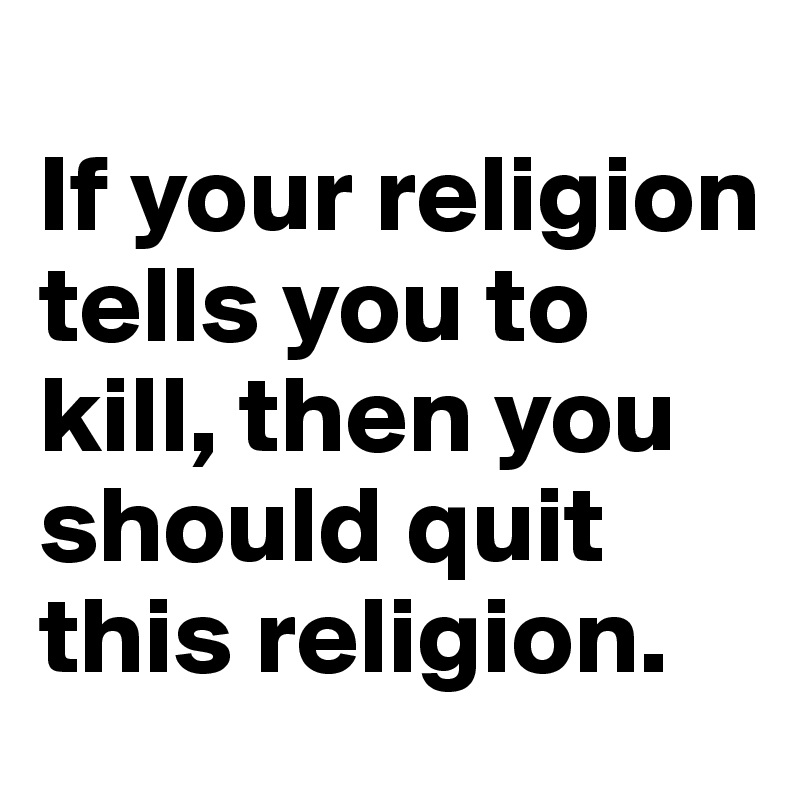 
If your religion tells you to kill, then you should quit this religion. 