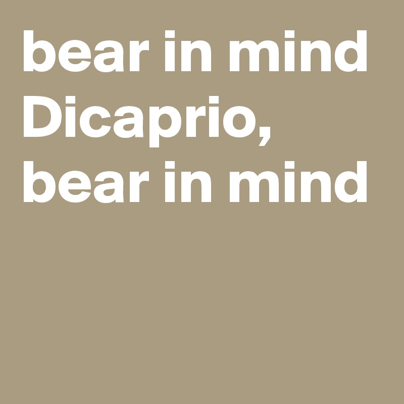 bear in mind Dicaprio, bear in mind

