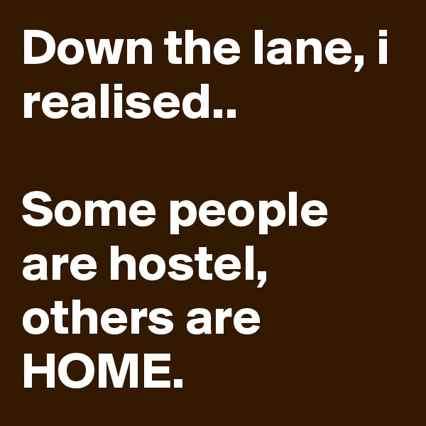 Down the lane, i realised.. 

Some people are hostel, others are HOME. 
