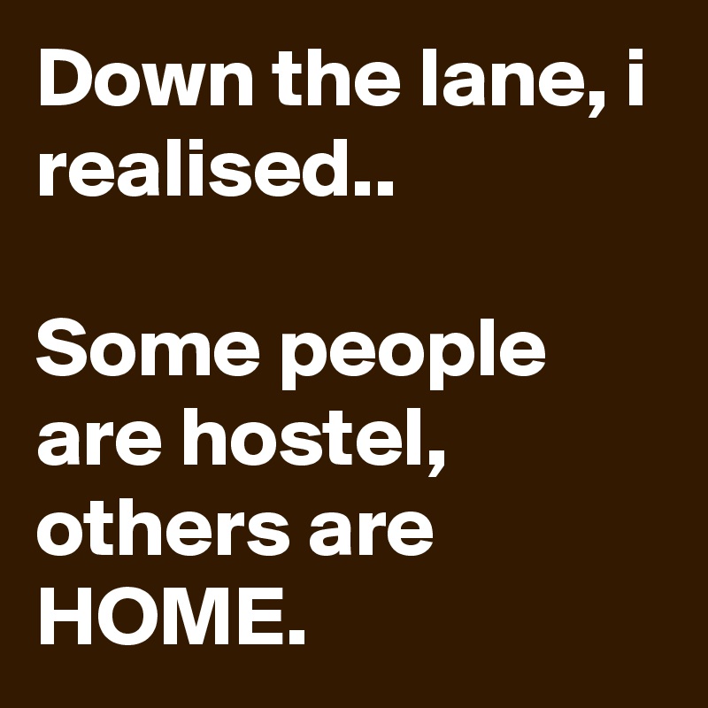Down the lane, i realised.. 

Some people are hostel, others are HOME. 
