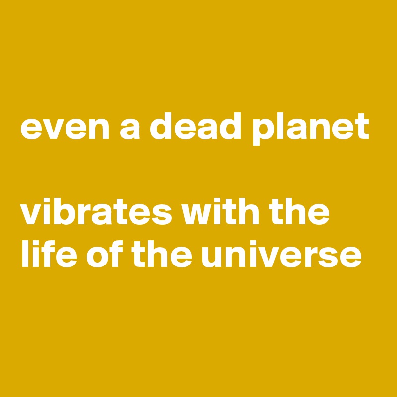 

even a dead planet

vibrates with the life of the universe

