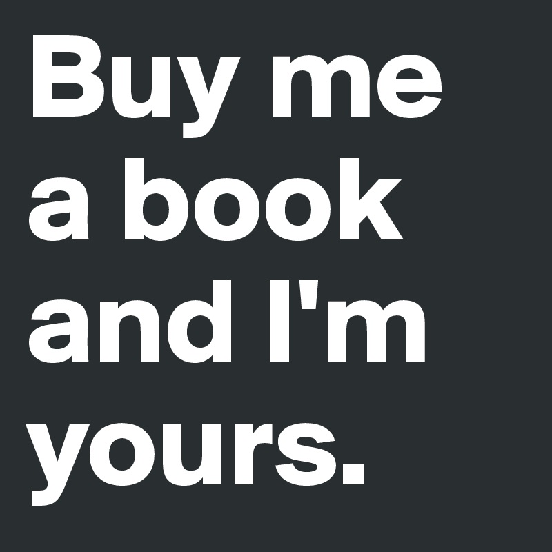 Buy me a book and I'm yours.