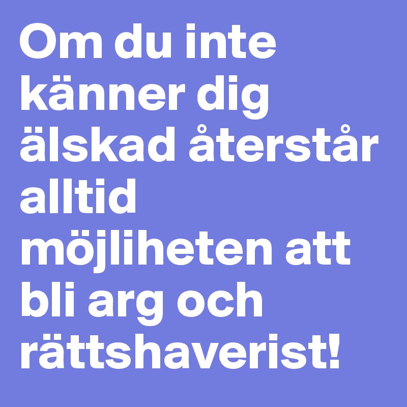 Om du inte känner dig älskad återstår alltid möjliheten att bli arg och rättshaverist! 