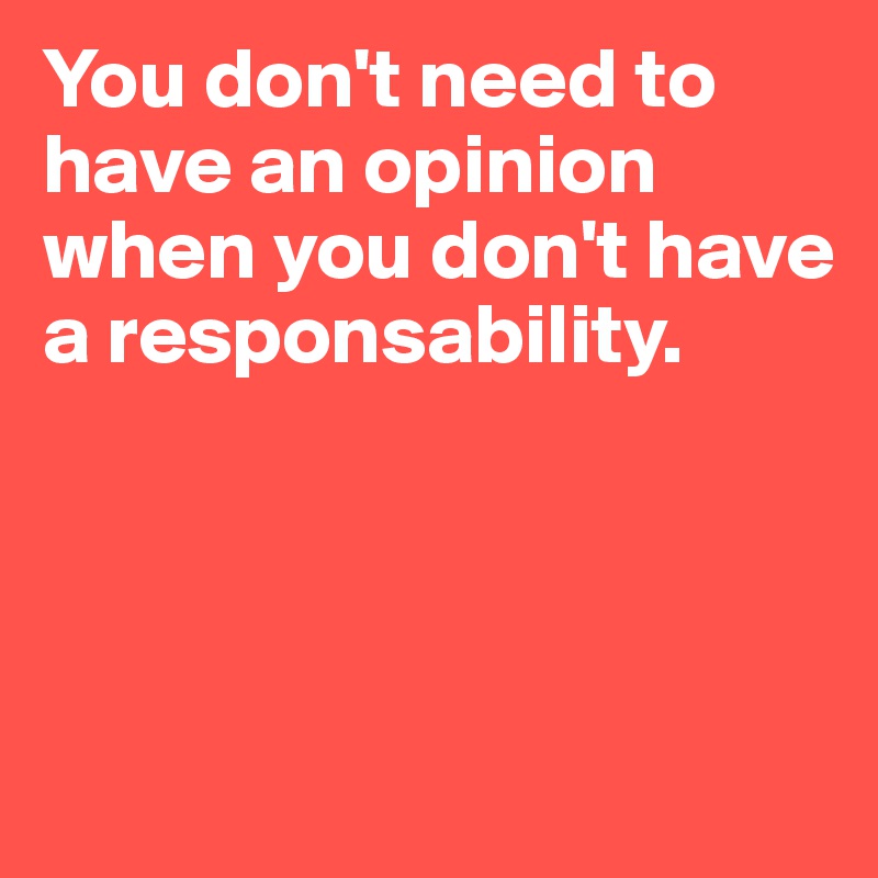 You don't need to have an opinion when you don't have a responsability.




