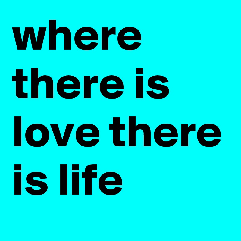 where there is love there is life