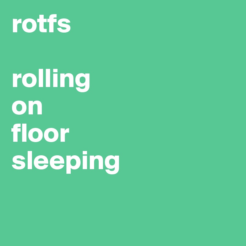 rotfs

rolling
on
floor
sleeping

