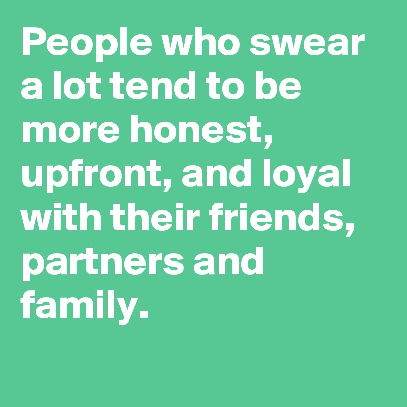 People who swear a lot tend to be more honest, upfront, and loyal with their friends, partners and family.