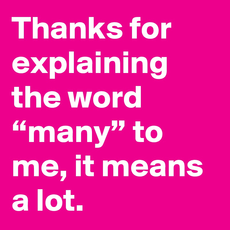 Thanks for explaining the word “many” to me, it means a lot.