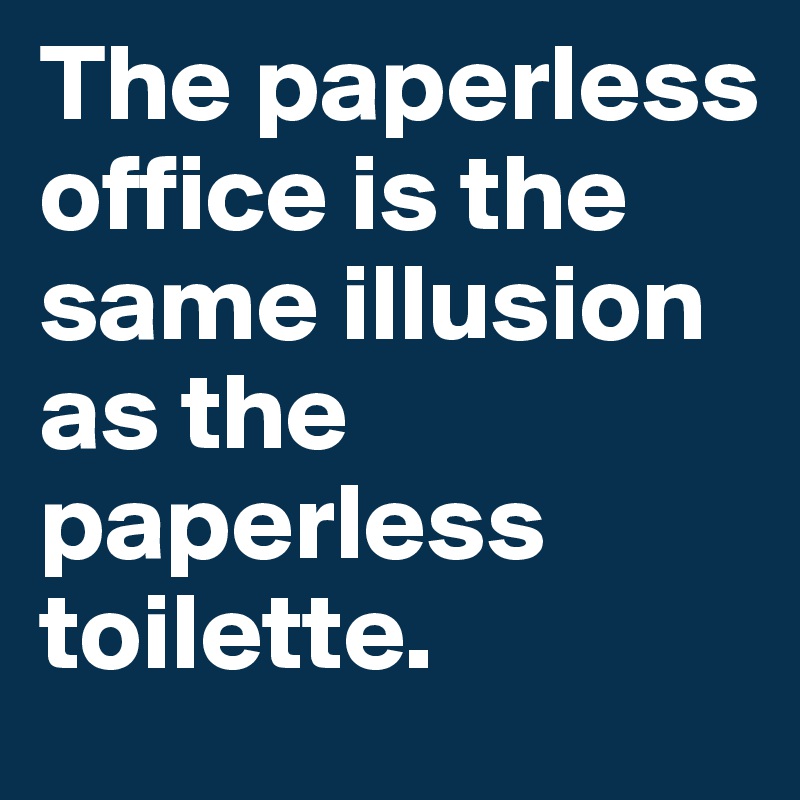 The paperless office is the same illusion as the paperless toilette.