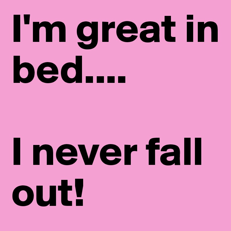 I'm great in bed....

I never fall out!