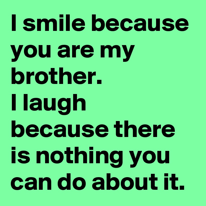 I smile because you are my brother. 
I laugh because there is nothing you can do about it.