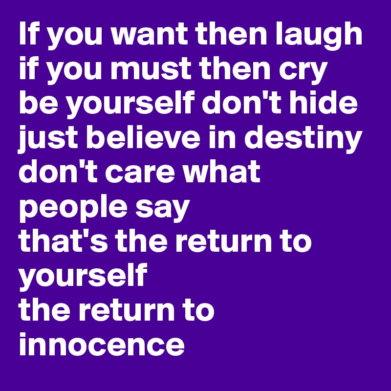 If you want then laugh
if you must then cry 
be yourself don't hide
just believe in destiny
don't care what people say
that's the return to yourself
the return to innocence