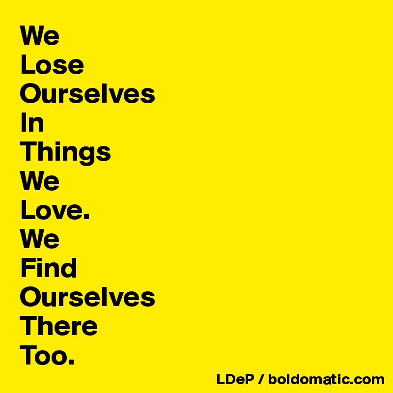 We
Lose
Ourselves 
In 
Things 
We 
Love. 
We 
Find 
Ourselves 
There 
Too. 