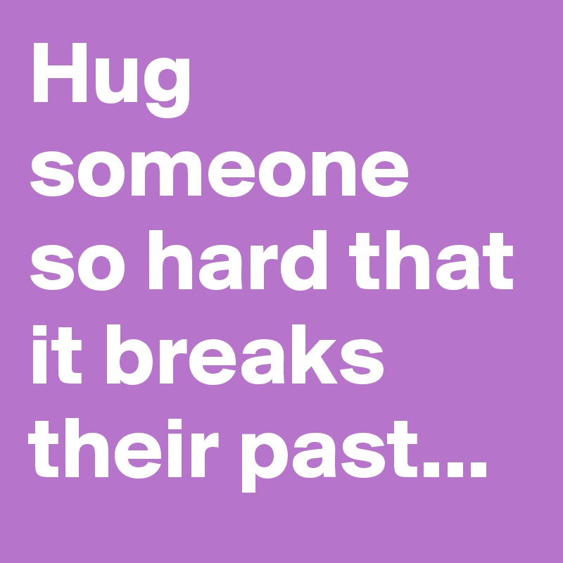 Hug someone so hard that it breaks their past...