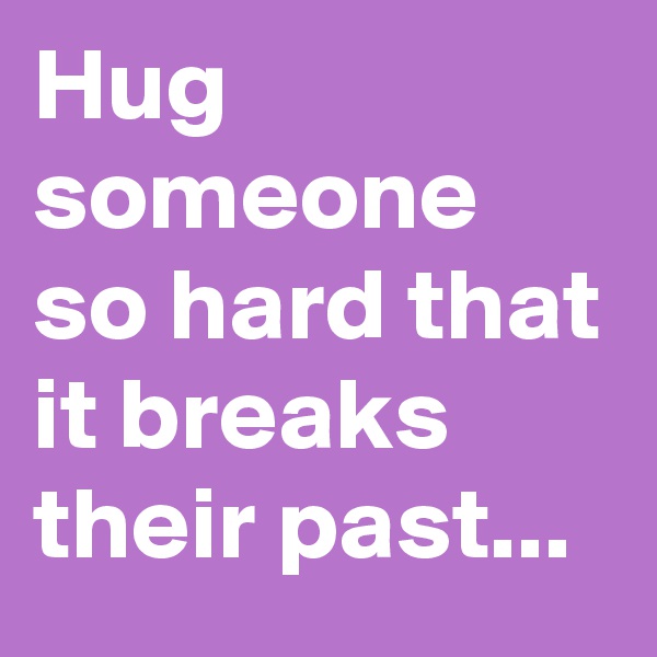 Hug someone so hard that it breaks their past...