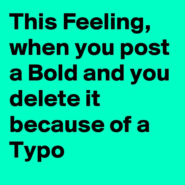 This Feeling, when you post a Bold and you delete it because of a Typo 