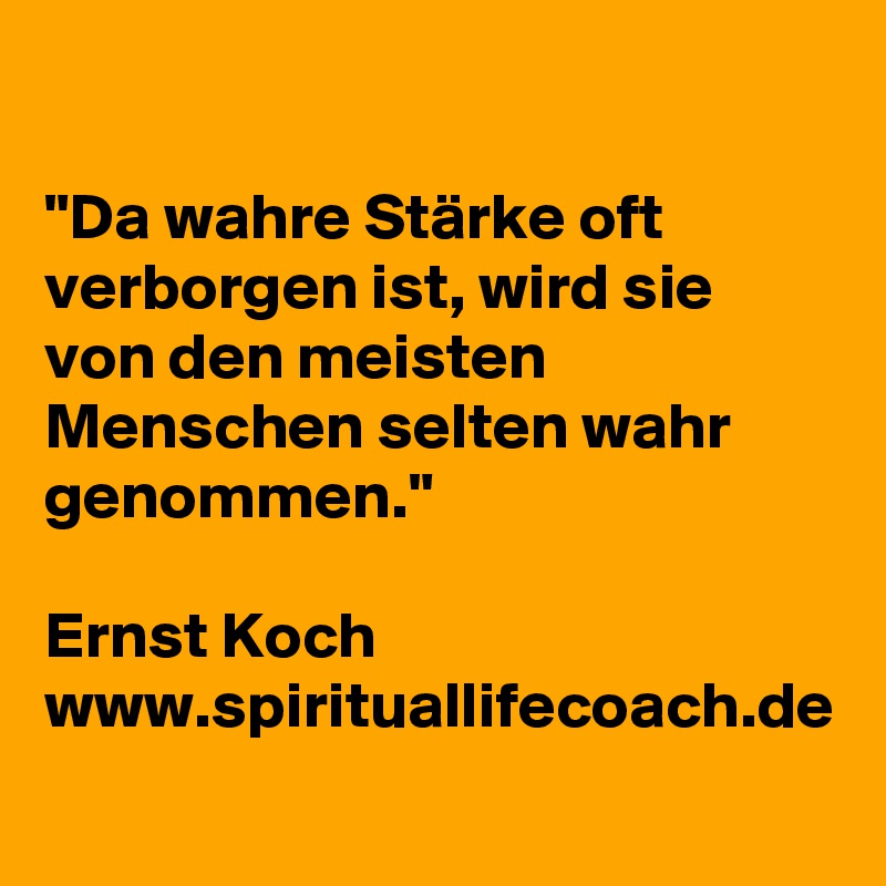 

"Da wahre Stärke oft verborgen ist, wird sie von den meisten Menschen selten wahr genommen."

Ernst Koch
www.spirituallifecoach.de