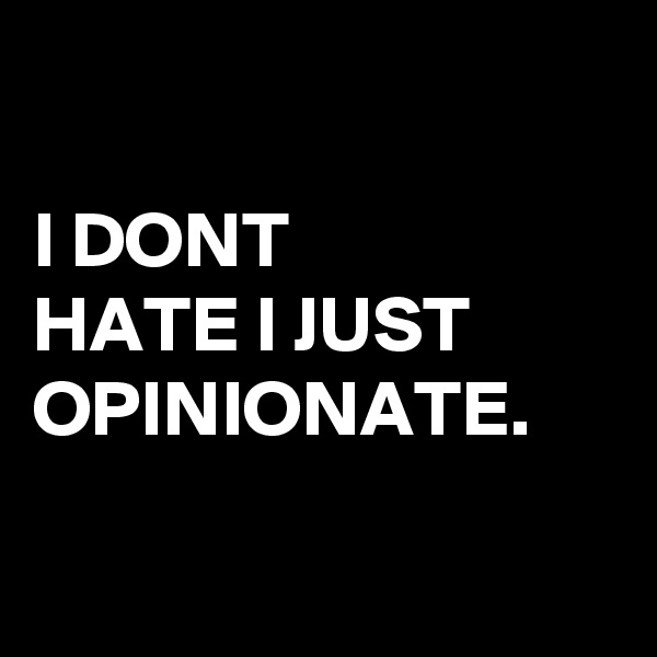 

I DONT
HATE I JUST 
OPINIONATE. 

