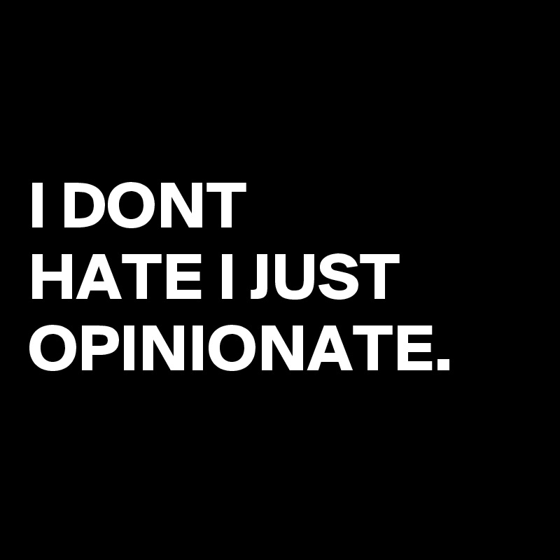 

I DONT
HATE I JUST 
OPINIONATE. 

