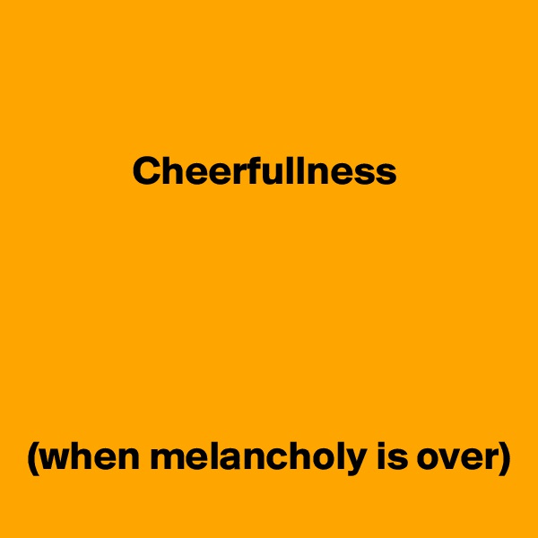 
      

             Cheerfullness






(when melancholy is over)