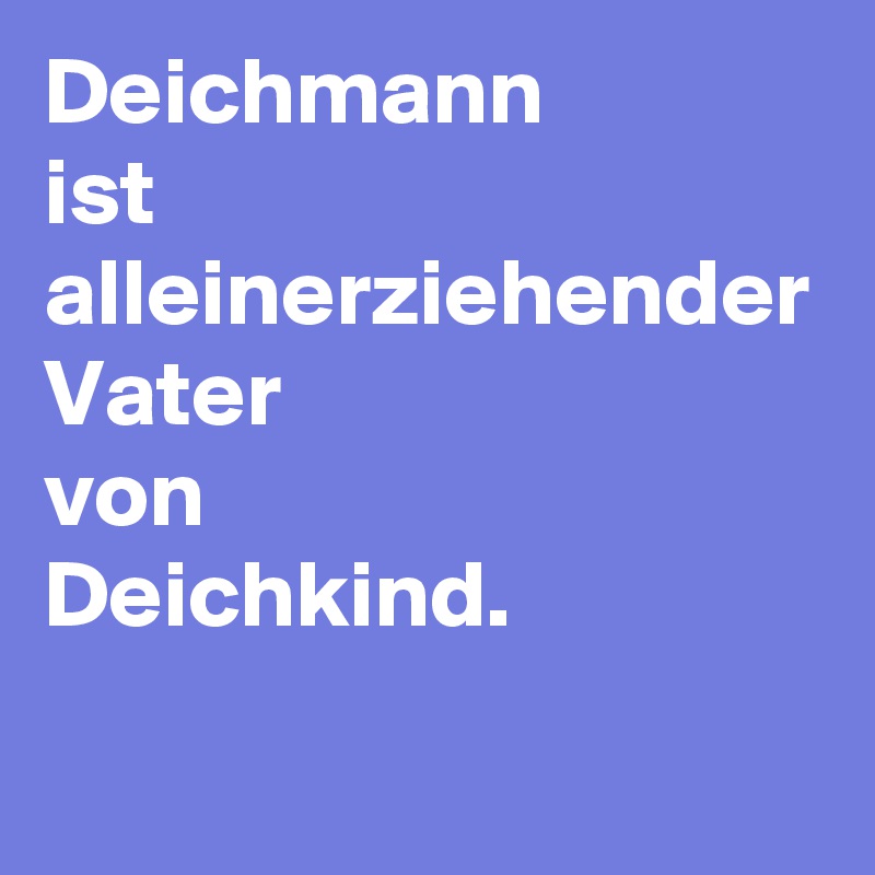 Deichmann
ist alleinerziehender Vater
von
Deichkind.