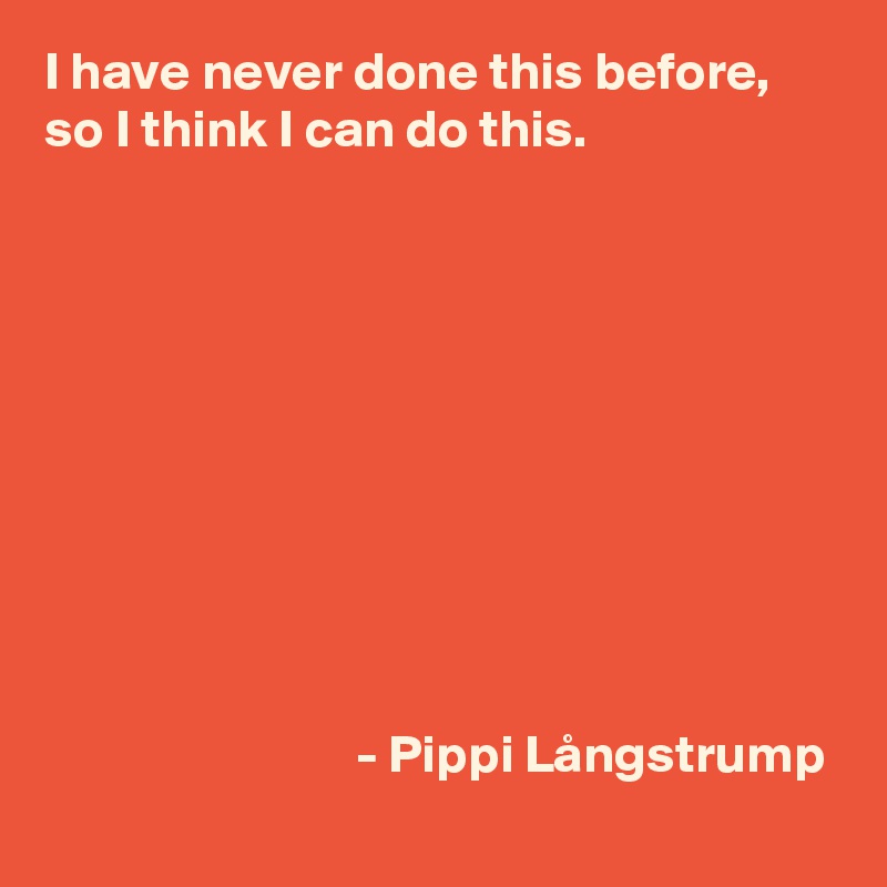 I have never done this before, so I think I can do this.










                             - Pippi Långstrump