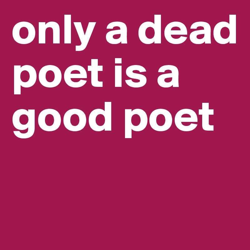 only a dead poet is a good poet

