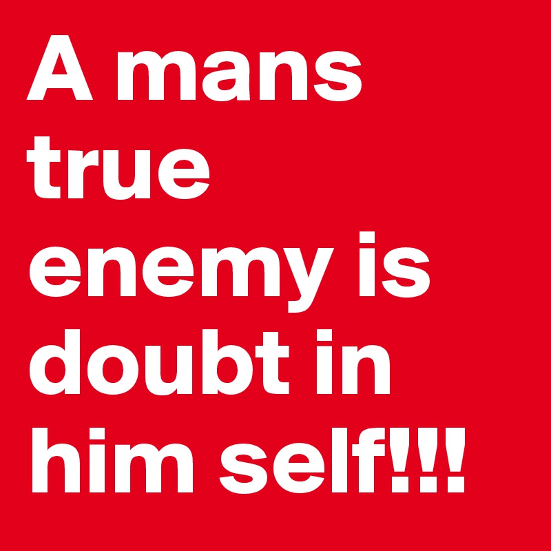 A mans true enemy is doubt in him self!!!