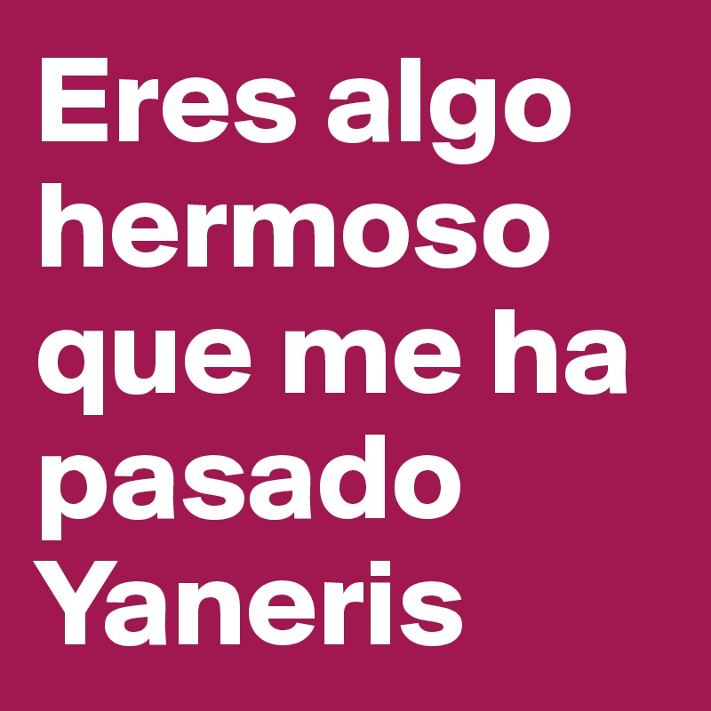 Eres algo hermoso que me ha pasado Yaneris
