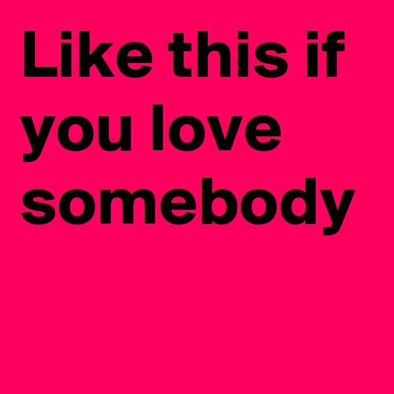 Like this if you love somebody