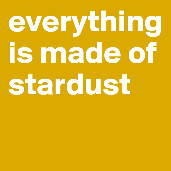 everything is made of stardust
