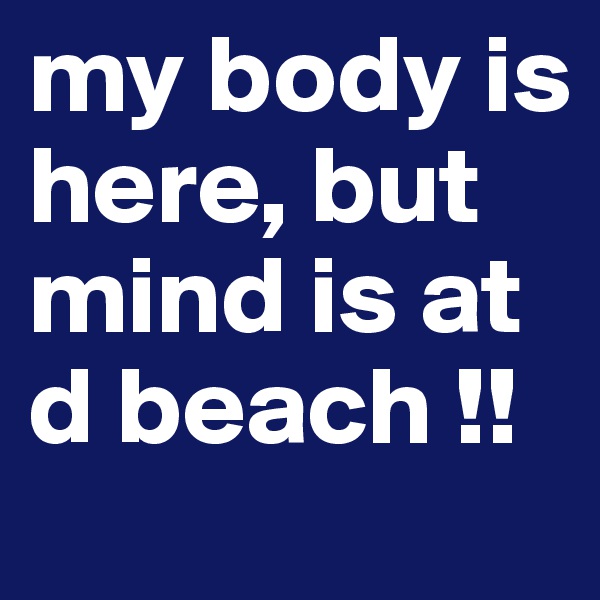 my body is here, but mind is at d beach !!