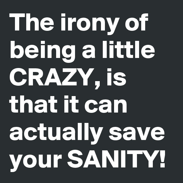 The irony of being a little CRAZY, is that it can actually save your SANITY! 