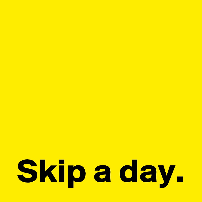 



 Skip a day.